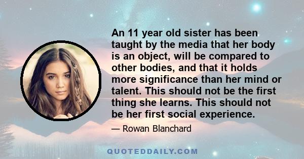 An 11 year old sister has been taught by the media that her body is an object, will be compared to other bodies, and that it holds more significance than her mind or talent. This should not be the first thing she