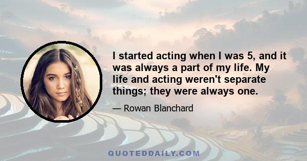 I started acting when I was 5, and it was always a part of my life. My life and acting weren't separate things; they were always one.