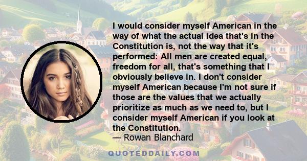 I would consider myself American in the way of what the actual idea that's in the Constitution is, not the way that it's performed: All men are created equal, freedom for all, that's something that I obviously believe