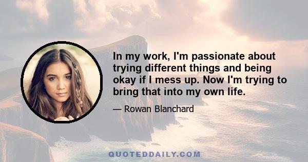 In my work, I'm passionate about trying different things and being okay if I mess up. Now I'm trying to bring that into my own life.