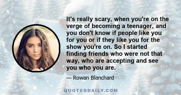 It's really scary, when you're on the verge of becoming a teenager, and you don't know if people like you for you or if they like you for the show you're on. So I started finding friends who were not that way, who are