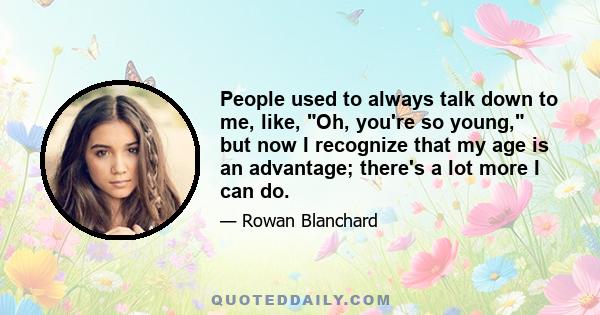 People used to always talk down to me, like, Oh, you're so young, but now I recognize that my age is an advantage; there's a lot more I can do.