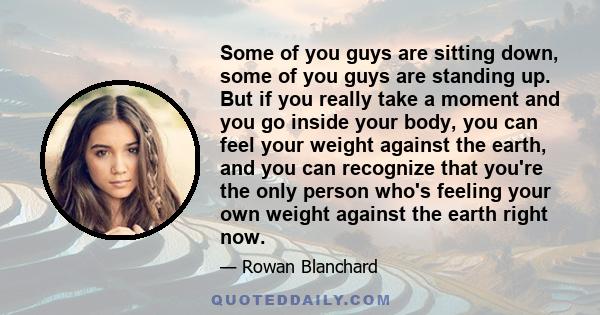 Some of you guys are sitting down, some of you guys are standing up. But if you really take a moment and you go inside your body, you can feel your weight against the earth, and you can recognize that you're the only