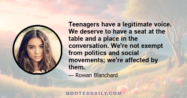 Teenagers have a legitimate voice. We deserve to have a seat at the table and a place in the conversation. We're not exempt from politics and social movements; we're affected by them.