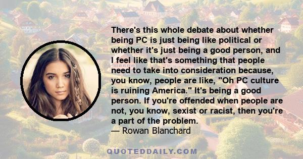 There's this whole debate about whether being PC is just being like political or whether it's just being a good person, and I feel like that's something that people need to take into consideration because, you know,