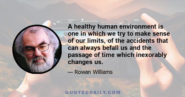 A healthy human environment is one in which we try to make sense of our limits, of the accidents that can always befall us and the passage of time which inexorably changes us.