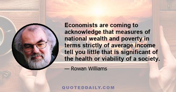 Economists are coming to acknowledge that measures of national wealth and poverty in terms strictly of average income tell you little that is significant of the health or viability of a society.