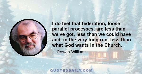 I do feel that federation, loose parallel processes, are less than we've got, less than we could have and, in the very long run, less than what God wants in the Church.