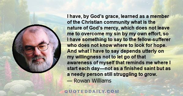 I have, by God’s grace, learned as a member of the Christian community what is the nature of God’s mercy, which does not leave me to overcome my sin by my own effort, so I have something to say to the fellow-sufferer