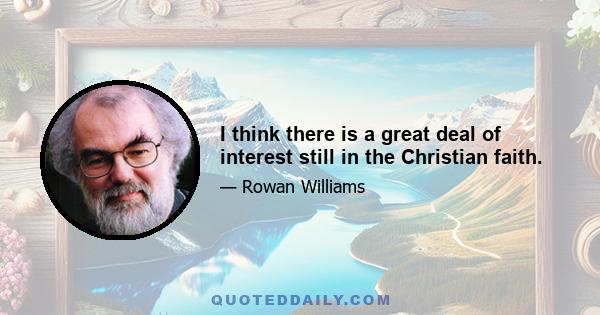 I think there is a great deal of interest still in the Christian faith.