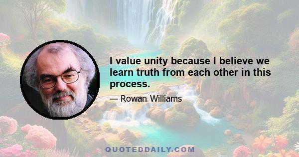 I value unity because I believe we learn truth from each other in this process.