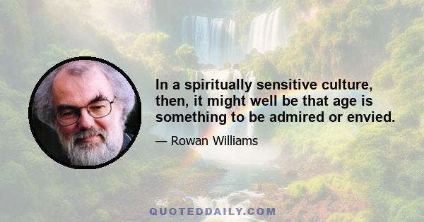 In a spiritually sensitive culture, then, it might well be that age is something to be admired or envied.