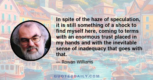 In spite of the haze of speculation, it is still something of a shock to find myself here, coming to terms with an enormous trust placed in my hands and with the inevitable sense of inadequacy that goes with that.