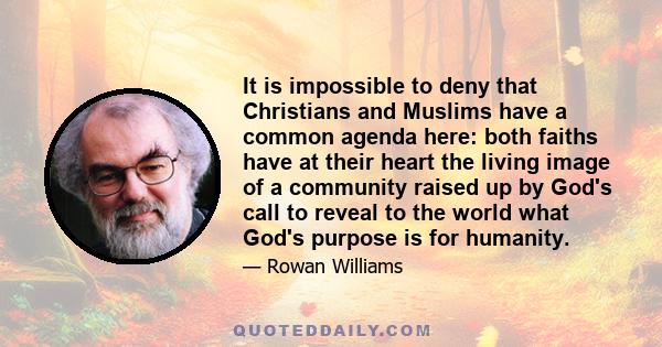 It is impossible to deny that Christians and Muslims have a common agenda here: both faiths have at their heart the living image of a community raised up by God's call to reveal to the world what God's purpose is for