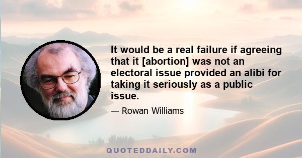 It would be a real failure if agreeing that it [abortion] was not an electoral issue provided an alibi for taking it seriously as a public issue.