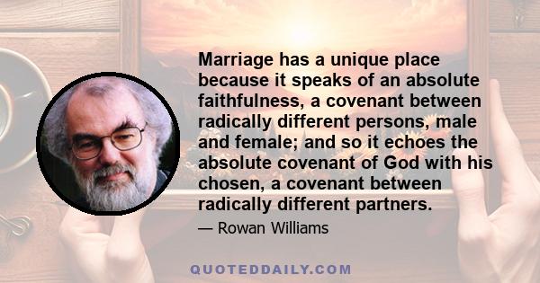 Marriage has a unique place because it speaks of an absolute faithfulness, a covenant between radically different persons, male and female; and so it echoes the absolute covenant of God with his chosen, a covenant