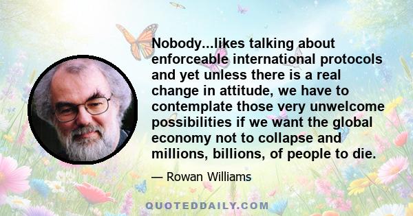 Nobody...likes talking about enforceable international protocols and yet unless there is a real change in attitude, we have to contemplate those very unwelcome possibilities if we want the global economy not to collapse 