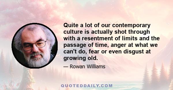 Quite a lot of our contemporary culture is actually shot through with a resentment of limits and the passage of time, anger at what we can't do, fear or even disgust at growing old.