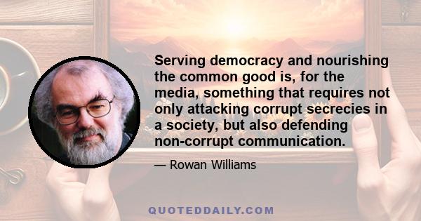 Serving democracy and nourishing the common good is, for the media, something that requires not only attacking corrupt secrecies in a society, but also defending non-corrupt communication.