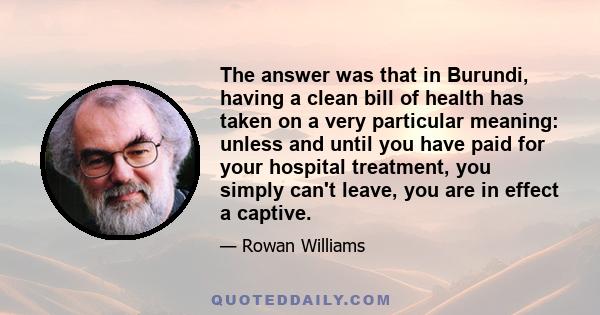 The answer was that in Burundi, having a clean bill of health has taken on a very particular meaning: unless and until you have paid for your hospital treatment, you simply can't leave, you are in effect a captive.