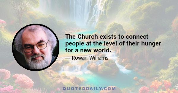 The Church exists to connect people at the level of their hunger for a new world.