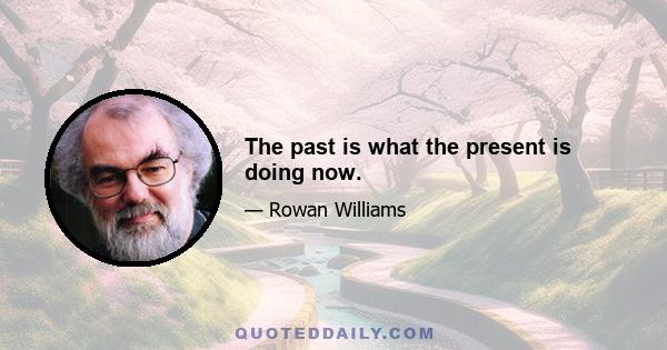 The past is what the present is doing now.