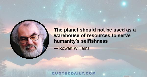 The planet should not be used as a warehouse of resources to serve humanity's selfishness