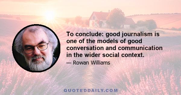 To conclude: good journalism is one of the models of good conversation and communication in the wider social context.