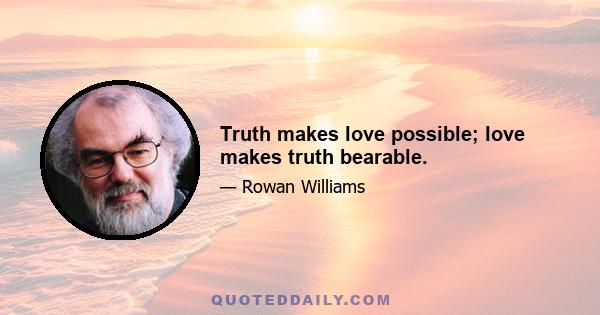 Truth makes love possible; love makes truth bearable.