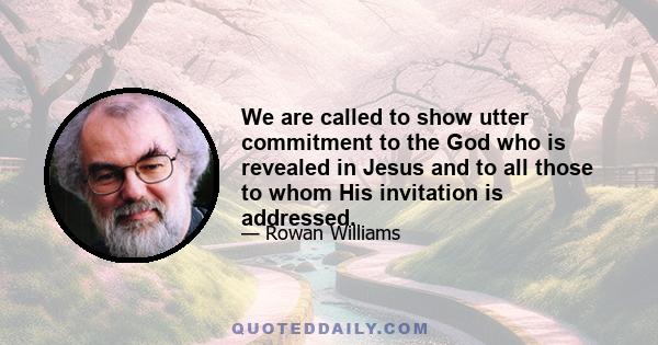 We are called to show utter commitment to the God who is revealed in Jesus and to all those to whom His invitation is addressed.