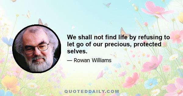 We shall not find life by refusing to let go of our precious, protected selves.