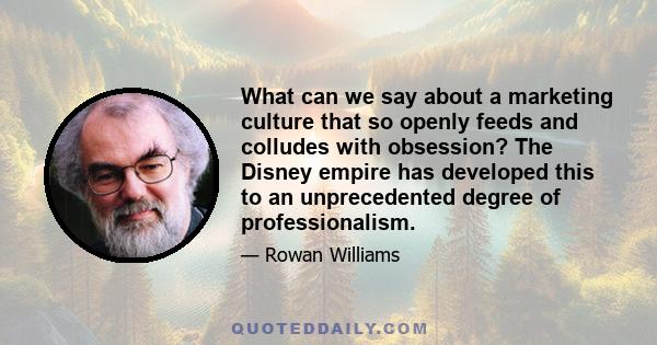 What can we say about a marketing culture that so openly feeds and colludes with obsession? The Disney empire has developed this to an unprecedented degree of professionalism.