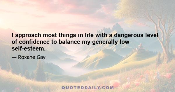 I approach most things in life with a dangerous level of confidence to balance my generally low self-esteem.