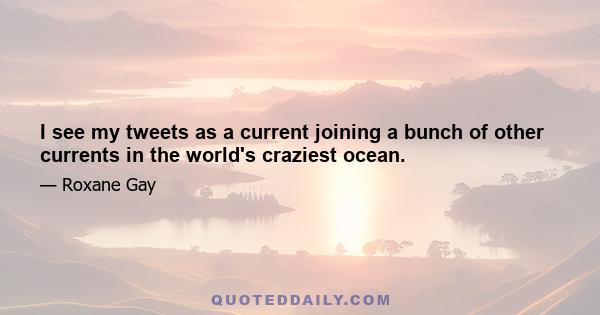 I see my tweets as a current joining a bunch of other currents in the world's craziest ocean.