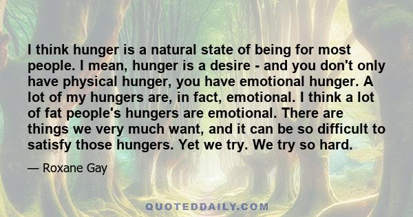 I think hunger is a natural state of being for most people. I mean, hunger is a desire - and you don't only have physical hunger, you have emotional hunger. A lot of my hungers are, in fact, emotional. I think a lot of