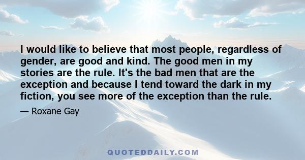 I would like to believe that most people, regardless of gender, are good and kind. The good men in my stories are the rule. It's the bad men that are the exception and because I tend toward the dark in my fiction, you