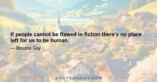 If people cannot be flawed in fiction there's no place left for us to be human.