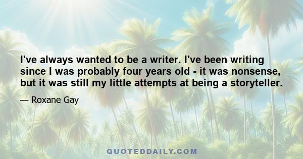 I've always wanted to be a writer. I've been writing since I was probably four years old - it was nonsense, but it was still my little attempts at being a storyteller.