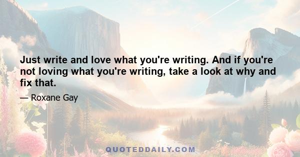 Just write and love what you're writing. And if you're not loving what you're writing, take a look at why and fix that.