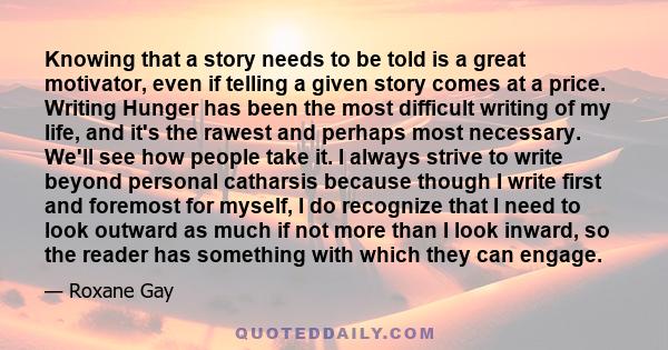 Knowing that a story needs to be told is a great motivator, even if telling a given story comes at a price. Writing Hunger has been the most difficult writing of my life, and it's the rawest and perhaps most necessary.