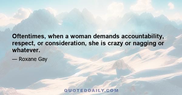 Oftentimes, when a woman demands accountability, respect, or consideration, she is crazy or nagging or whatever.