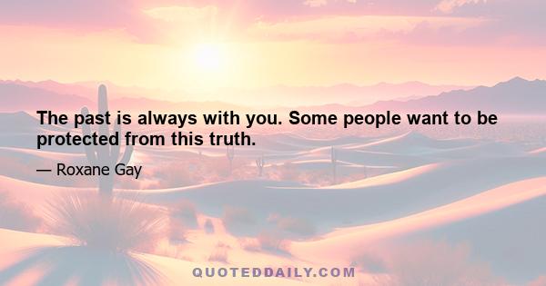 The past is always with you. Some people want to be protected from this truth.