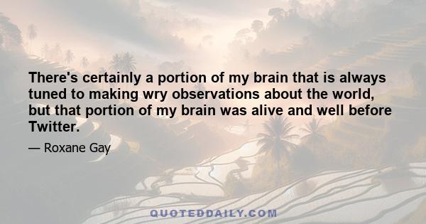There's certainly a portion of my brain that is always tuned to making wry observations about the world, but that portion of my brain was alive and well before Twitter.