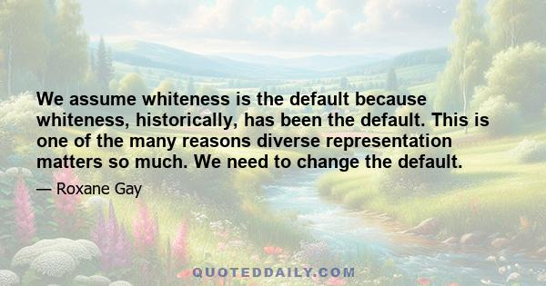 We assume whiteness is the default because whiteness, historically, has been the default. This is one of the many reasons diverse representation matters so much. We need to change the default.