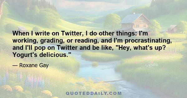 When I write on Twitter, I do other things: I'm working, grading, or reading, and I'm procrastinating, and I'll pop on Twitter and be like, Hey, what's up? Yogurt's delicious.