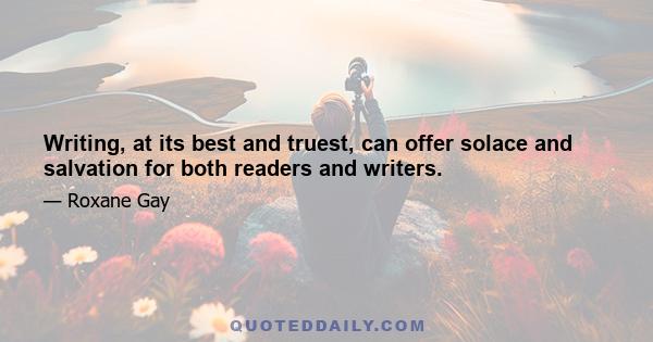 Writing, at its best and truest, can offer solace and salvation for both readers and writers.