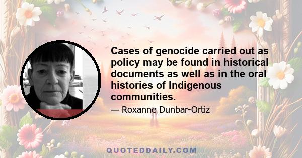 Cases of genocide carried out as policy may be found in historical documents as well as in the oral histories of Indigenous communities.