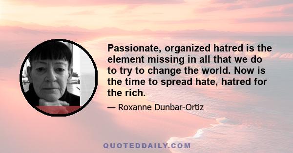 Passionate, organized hatred is the element missing in all that we do to try to change the world. Now is the time to spread hate, hatred for the rich.