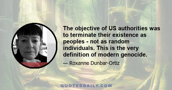 The objective of US authorities was to terminate their existence as peoples - not as random individuals. This is the very definition of modern genocide.