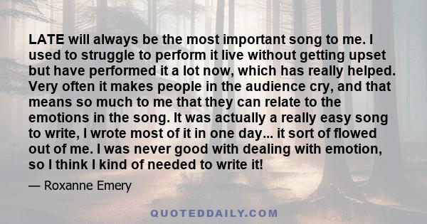 LATE will always be the most important song to me. I used to struggle to perform it live without getting upset but have performed it a lot now, which has really helped. Very often it makes people in the audience cry,